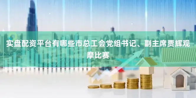 实盘配资平台有哪些市总工会党组书记、副主席贾辉观摩比赛