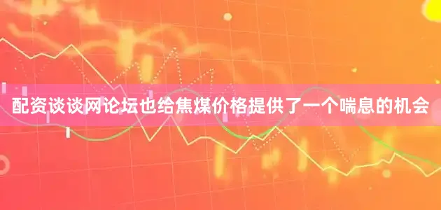 配资谈谈网论坛也给焦煤价格提供了一个喘息的机会