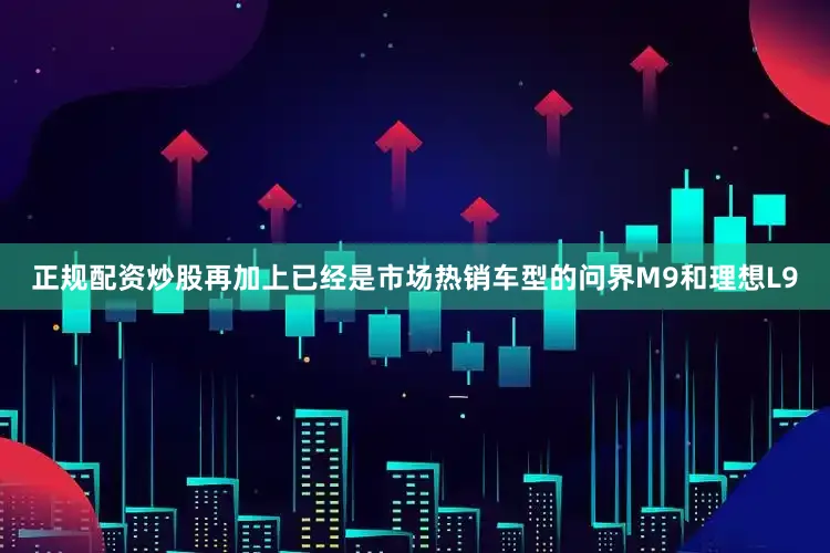 正规配资炒股再加上已经是市场热销车型的问界M9和理想L9