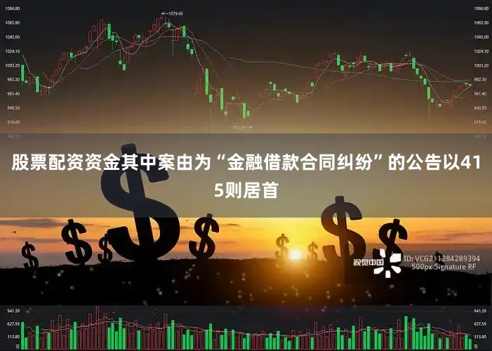 股票配资资金其中案由为“金融借款合同纠纷”的公告以415则居首