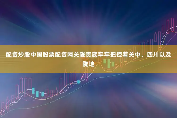 配资炒股中国股票配资网关陇贵族牢牢把控着关中、四川以及陇地