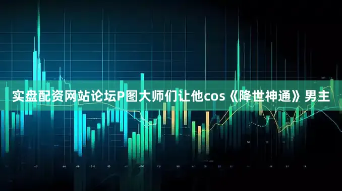 实盘配资网站论坛P图大师们让他cos《降世神通》男主