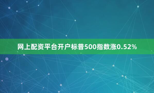 网上配资平台开户标普500指数涨0.52%