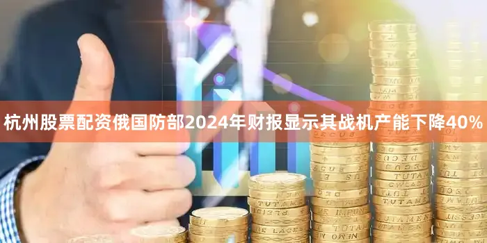 杭州股票配资俄国防部2024年财报显示其战机产能下降40%