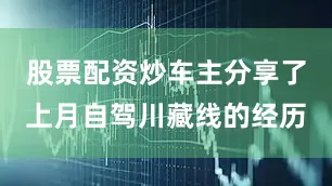 股票配资炒车主分享了上月自驾川藏线的经历