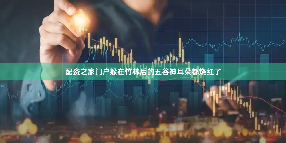 配资之家门户躲在竹林后的五谷神耳朵都烧红了