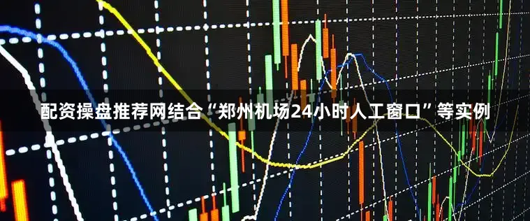 配资操盘推荐网结合“郑州机场24小时人工窗口”等实例