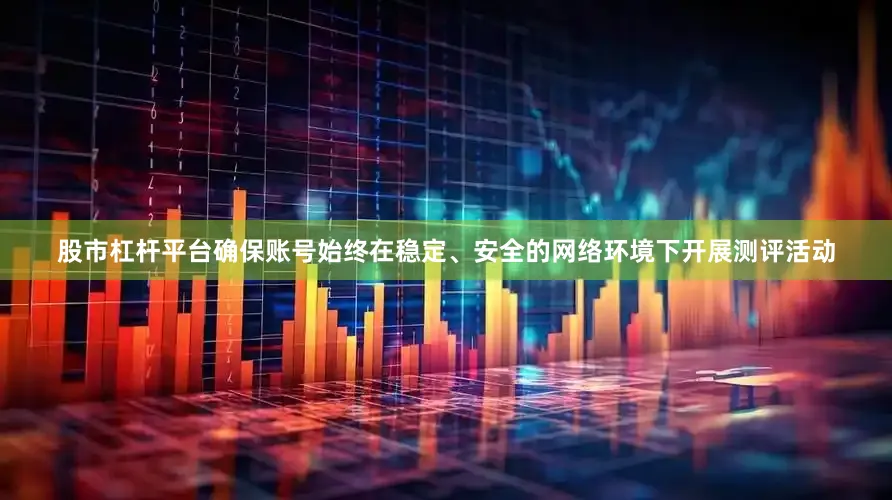 股市杠杆平台确保账号始终在稳定、安全的网络环境下开展测评活动