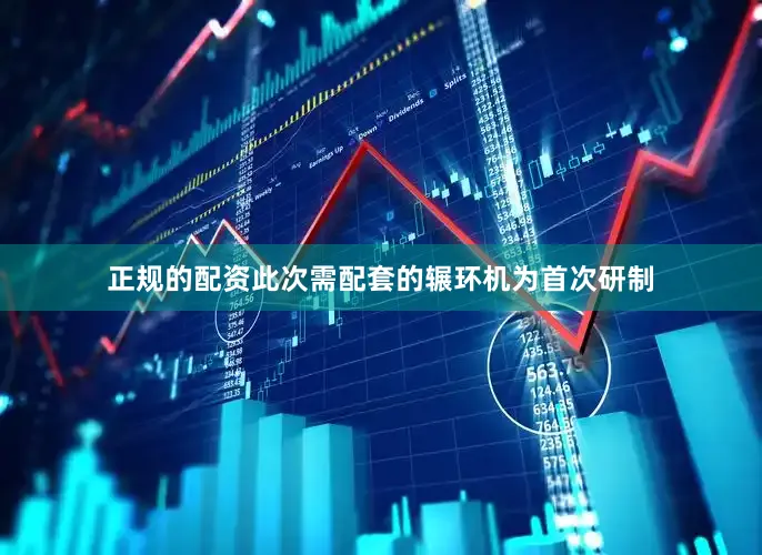 正规的配资此次需配套的辗环机为首次研制