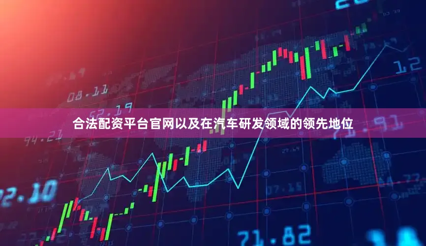 合法配资平台官网以及在汽车研发领域的领先地位