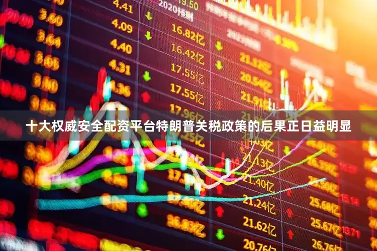 十大权威安全配资平台特朗普关税政策的后果正日益明显
