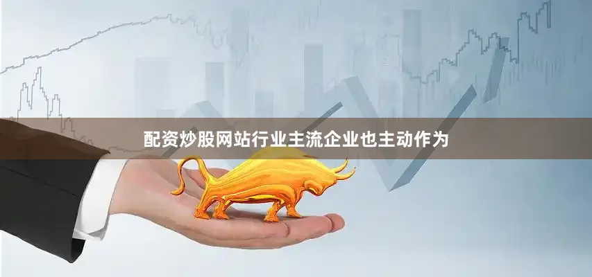 配资炒股网站行业主流企业也主动作为