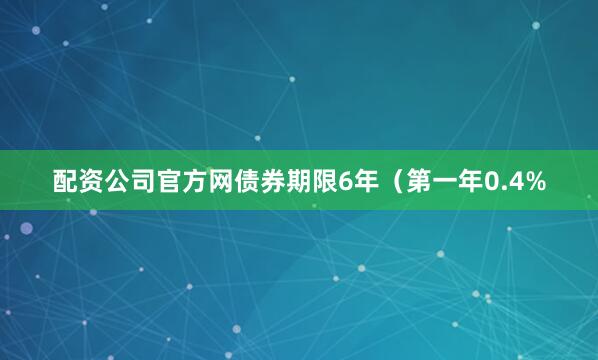 配资公司官方网债券期限6年（第一年0.4%