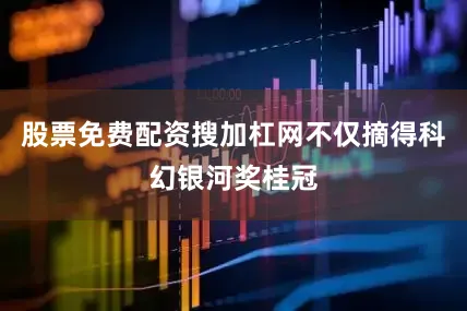股票免费配资搜加杠网不仅摘得科幻银河奖桂冠