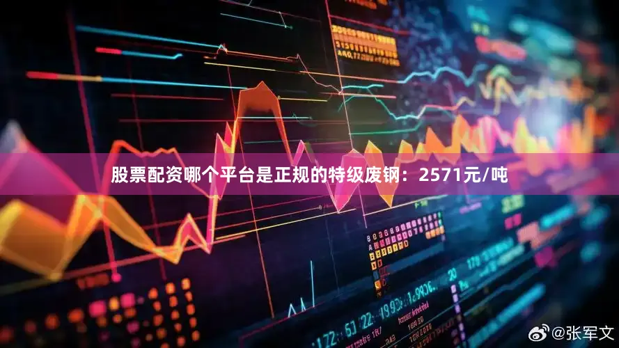 股票配资哪个平台是正规的特级废钢：2571元/吨