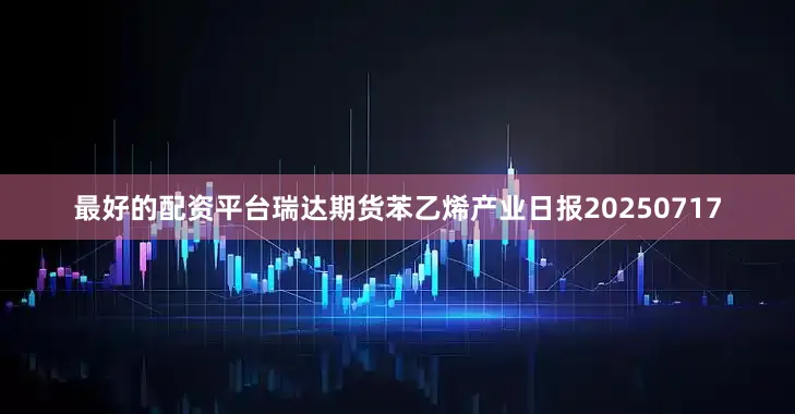 最好的配资平台瑞达期货苯乙烯产业日报20250717