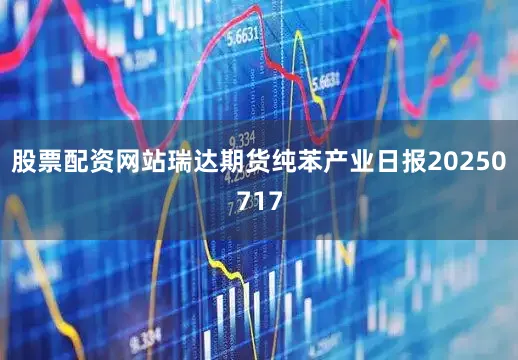 股票配资网站瑞达期货纯苯产业日报20250717