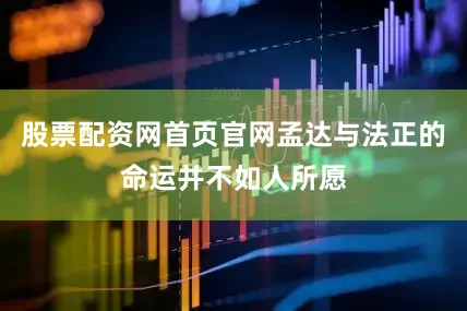 股票配资网首页官网孟达与法正的命运并不如人所愿