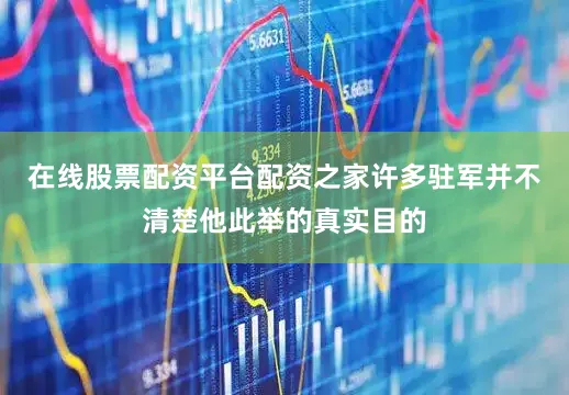 在线股票配资平台配资之家许多驻军并不清楚他此举的真实目的
