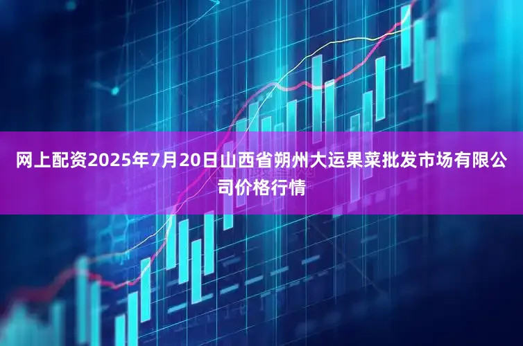 网上配资2025年7月20日山西省朔州大运果菜批发市场有限公司价格行情