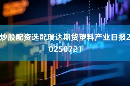 炒股配资选配瑞达期货塑料产业日报20250721