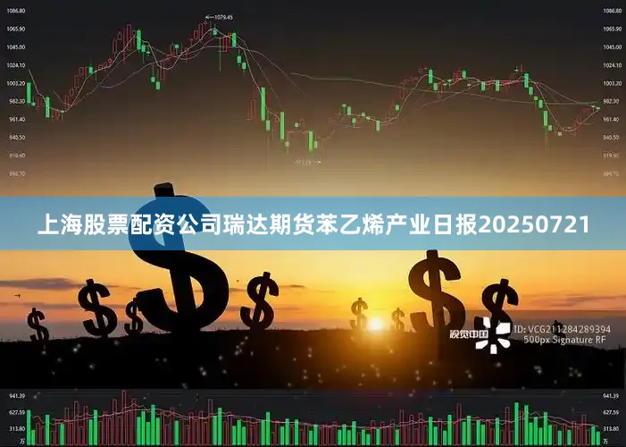 上海股票配资公司瑞达期货苯乙烯产业日报20250721