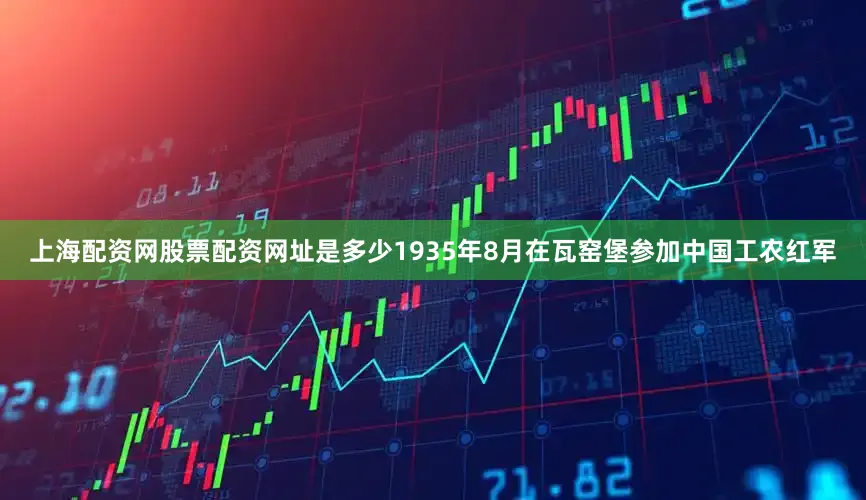 上海配资网股票配资网址是多少1935年8月在瓦窑堡参加中国工农红军