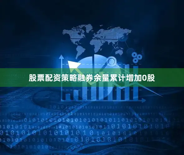 股票配资策略融券余量累计增加0股