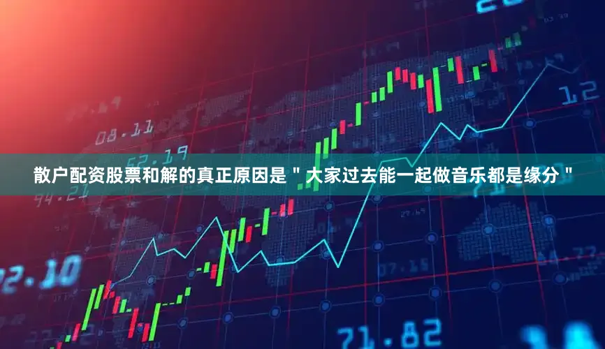 散户配资股票和解的真正原因是＂大家过去能一起做音乐都是缘分＂