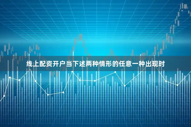 线上配资开户当下述两种情形的任意一种出现时