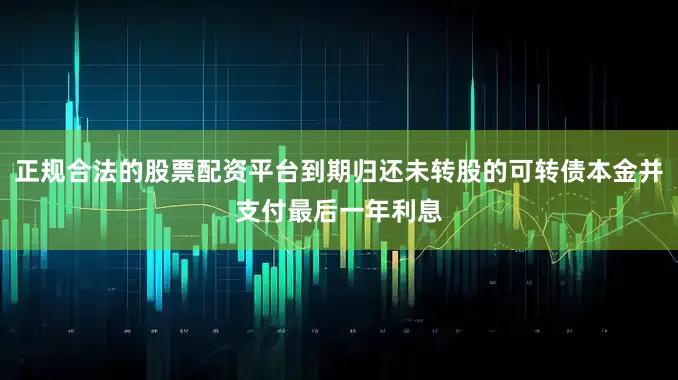正规合法的股票配资平台到期归还未转股的可转债本金并支付最后一年利息