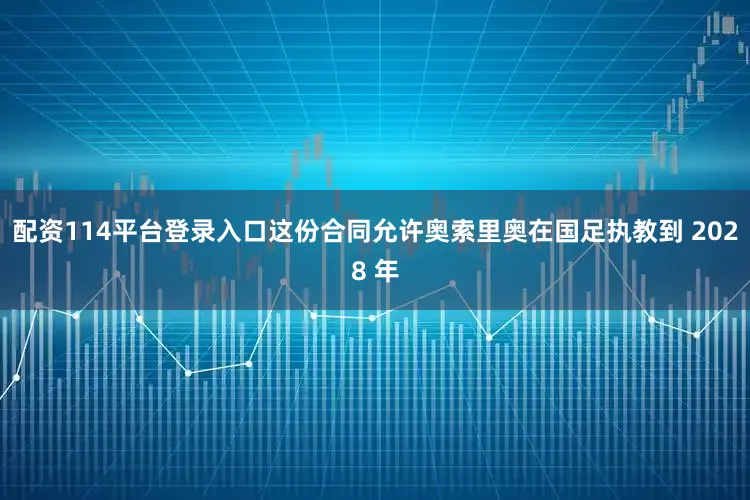配资114平台登录入口这份合同允许奥索里奥在国足执教到 2028 年