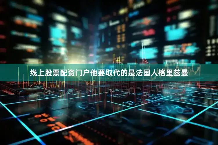 线上股票配资门户他要取代的是法国人格里兹曼