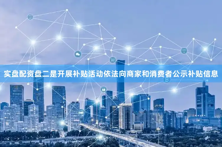 实盘配资盘　　二是开展补贴活动依法向商家和消费者公示补贴信息