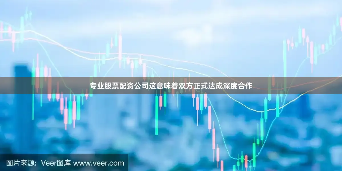 专业股票配资公司这意味着双方正式达成深度合作