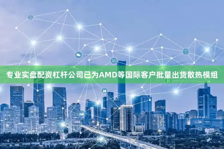 专业实盘配资杠杆公司已为AMD等国际客户批量出货散热模组