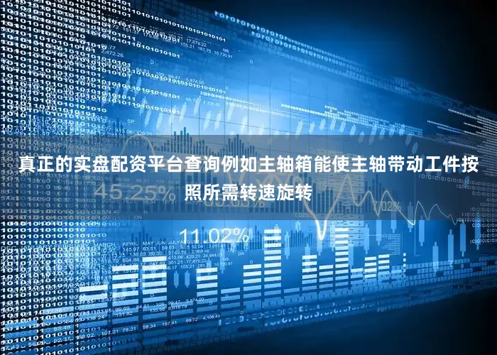 真正的实盘配资平台查询例如主轴箱能使主轴带动工件按照所需转速旋转