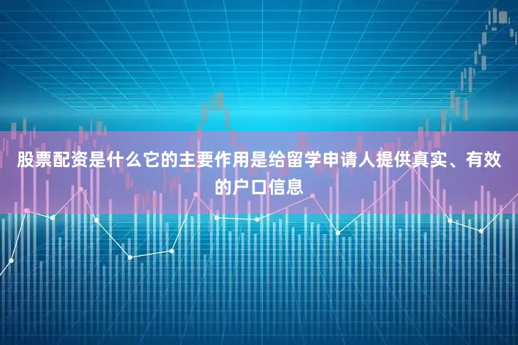 股票配资是什么它的主要作用是给留学申请人提供真实、有效的户口信息