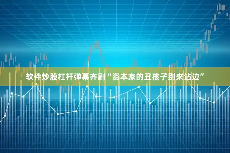 软件炒股杠杆弹幕齐刷“资本家的丑孩子别来沾边”