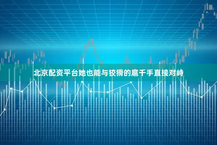 北京配资平台她也能与狡猾的扈千手直接对峙