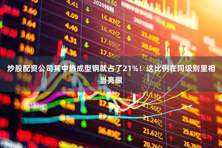 炒股配资公司其中热成型钢就占了21%！这比例在同级别里相当亮眼