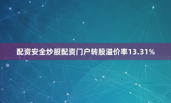 配资安全炒股配资门户转股溢价率13.31%