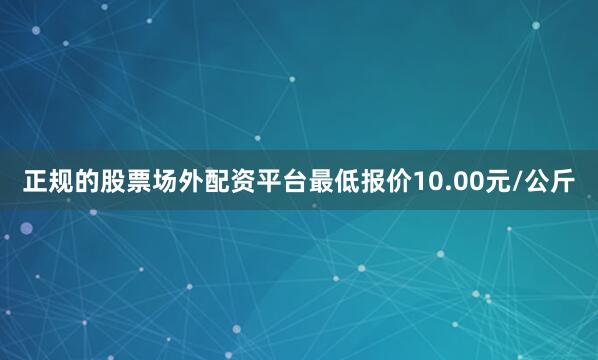正规的股票场外配资平台最低报价10.00元/公斤