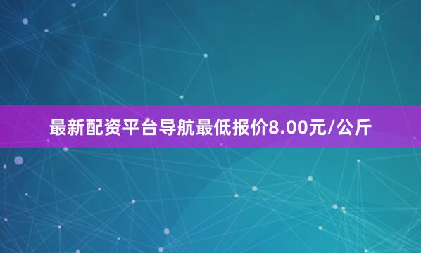 最新配资平台导航最低报价8.00元/公斤