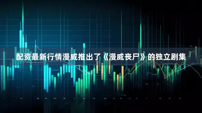 配资最新行情漫威推出了《漫威丧尸》的独立剧集