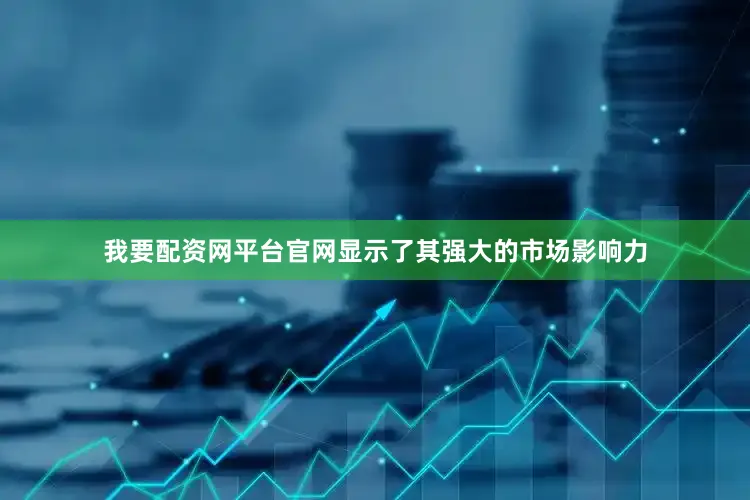 我要配资网平台官网显示了其强大的市场影响力
