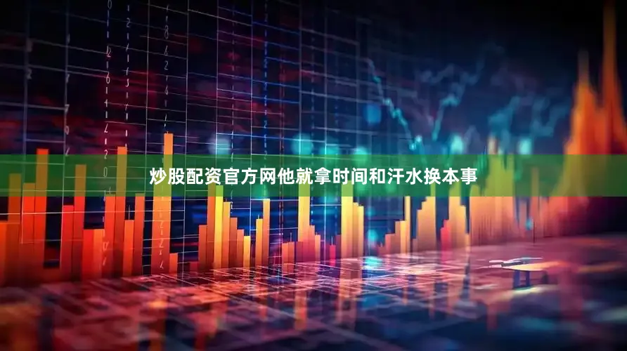 炒股配资官方网他就拿时间和汗水换本事