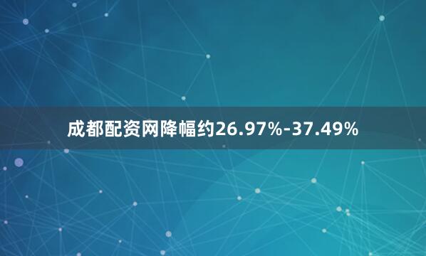 成都配资网降幅约26.97%-37.49%