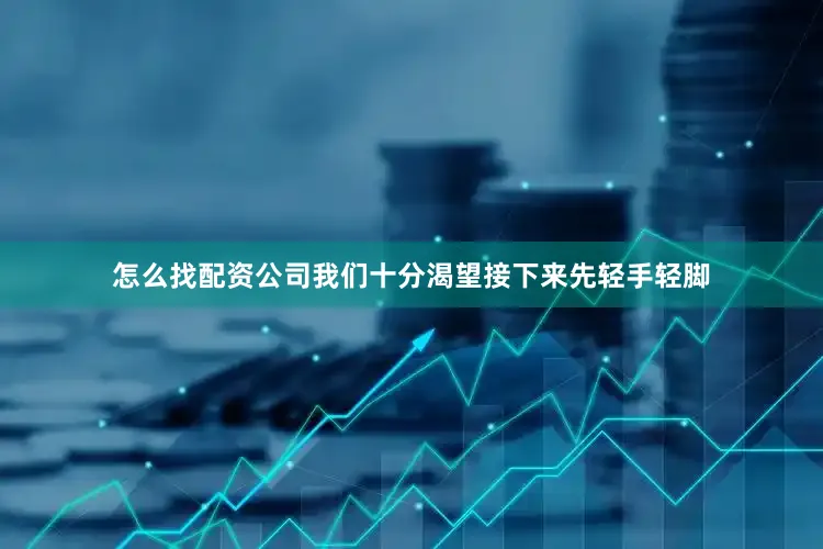 怎么找配资公司我们十分渴望接下来先轻手轻脚