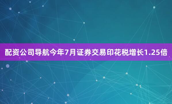 配资公司导航今年7月证券交易印花税增长1.25倍